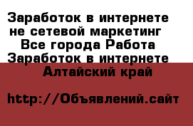 Заработок в интернете , не сетевой маркетинг  - Все города Работа » Заработок в интернете   . Алтайский край